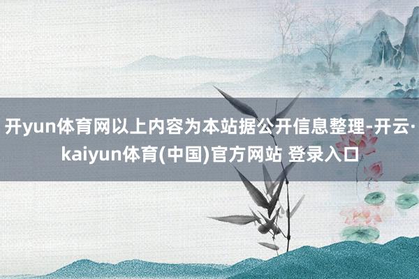 开yun体育网以上内容为本站据公开信息整理-开云·kaiyun体育(中国)官方网站 登录入口