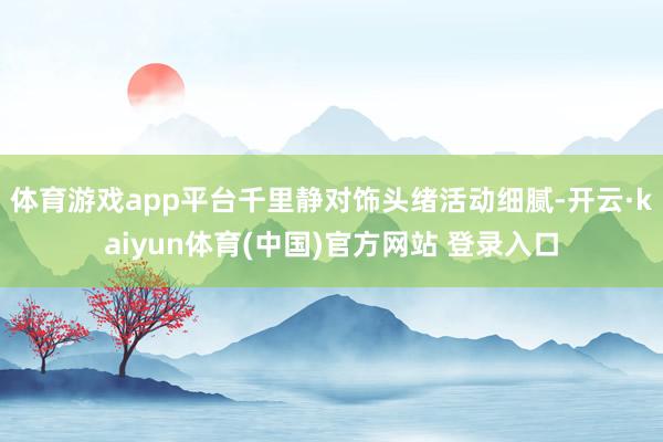 体育游戏app平台千里静对饰头绪活动细腻-开云·kaiyun体育(中国)官方网站 登录入口