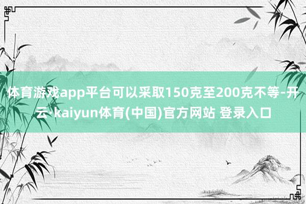 体育游戏app平台可以采取150克至200克不等-开云·kaiyun体育(中国)官方网站 登录入口