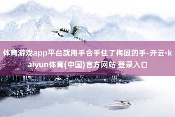 体育游戏app平台就用手合手住了梅殷的手-开云·kaiyun体育(中国)官方网站 登录入口