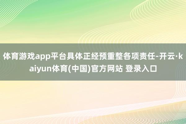 体育游戏app平台具体正经预重整各项责任-开云·kaiyun体育(中国)官方网站 登录入口