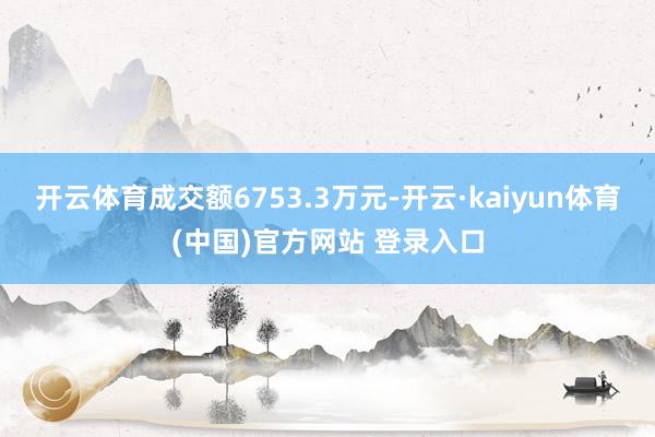 开云体育成交额6753.3万元-开云·kaiyun体育(中国)官方网站 登录入口