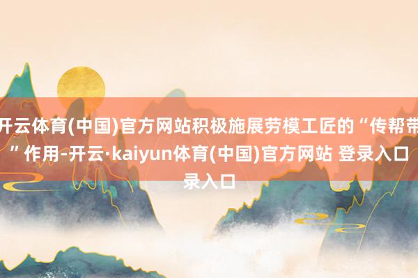 开云体育(中国)官方网站积极施展劳模工匠的“传帮带”作用-开云·kaiyun体育(中国)官方网站 登录入口