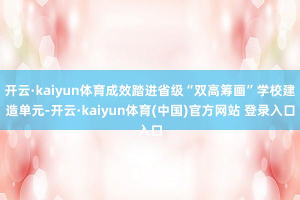 开云·kaiyun体育成效踏进省级“双高筹画”学校建造单元-开云·kaiyun体育(中国)官方网站 登录入口