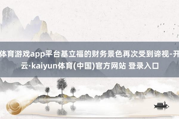 体育游戏app平台基立福的财务景色再次受到谛视-开云·kaiyun体育(中国)官方网站 登录入口