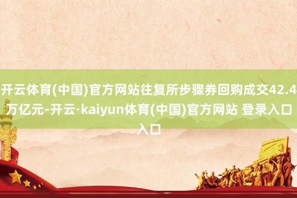 开云体育(中国)官方网站往复所步骤券回购成交42.4万亿元-开云·kaiyun体育(中国)官方网站 登录入口