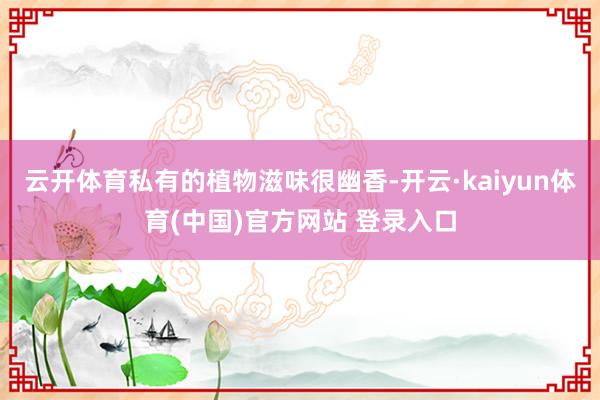 云开体育私有的植物滋味很幽香-开云·kaiyun体育(中国)官方网站 登录入口