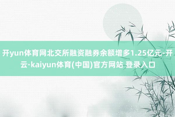 开yun体育网北交所融资融券余额增多1.25亿元-开云·kaiyun体育(中国)官方网站 登录入口