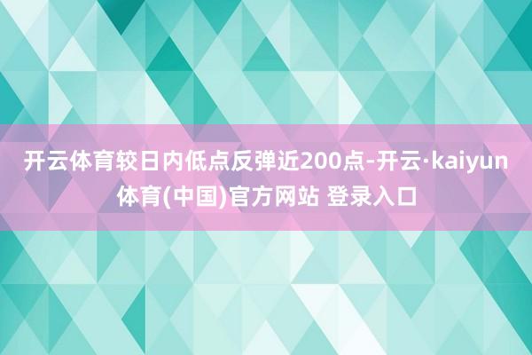 开云体育较日内低点反弹近200点-开云·kaiyun体育(中国)官方网站 登录入口