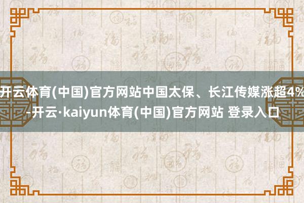 开云体育(中国)官方网站中国太保、长江传媒涨超4%-开云·kaiyun体育(中国)官方网站 登录入口