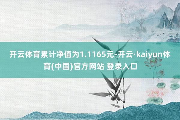 开云体育累计净值为1.1165元-开云·kaiyun体育(中国)官方网站 登录入口
