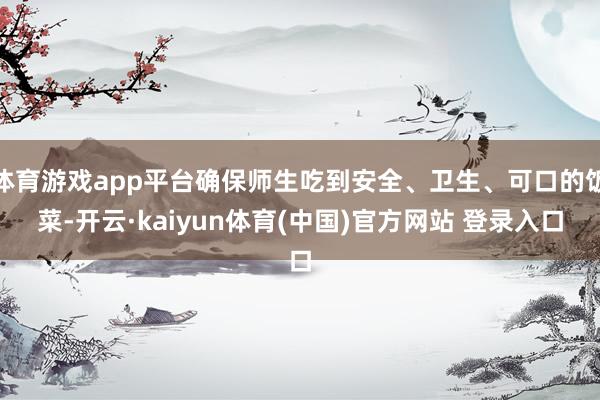 体育游戏app平台确保师生吃到安全、卫生、可口的饭菜-开云·kaiyun体育(中国)官方网站 登录入口