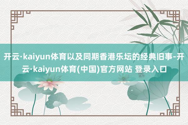 开云·kaiyun体育以及同期香港乐坛的经典旧事-开云·kaiyun体育(中国)官方网站 登录入口