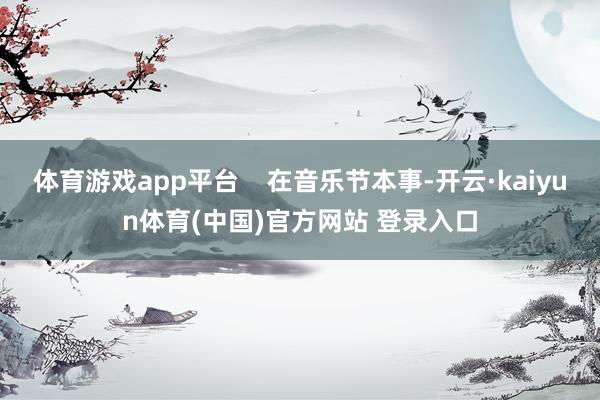 体育游戏app平台    在音乐节本事-开云·kaiyun体育(中国)官方网站 登录入口
