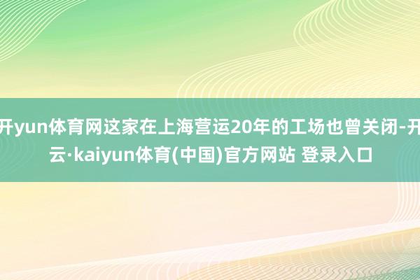开yun体育网这家在上海营运20年的工场也曾关闭-开云·kaiyun体育(中国)官方网站 登录入口
