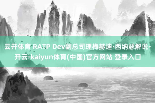 云开体育 RATP Dev副总司理梅赫迪·西纳瑟解说-开云·kaiyun体育(中国)官方网站 登录入口