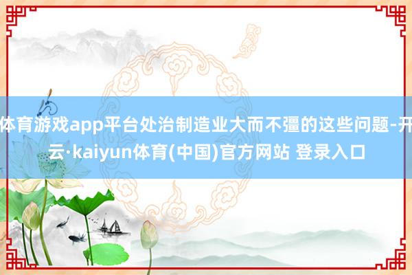 体育游戏app平台处治制造业大而不彊的这些问题-开云·kaiyun体育(中国)官方网站 登录入口