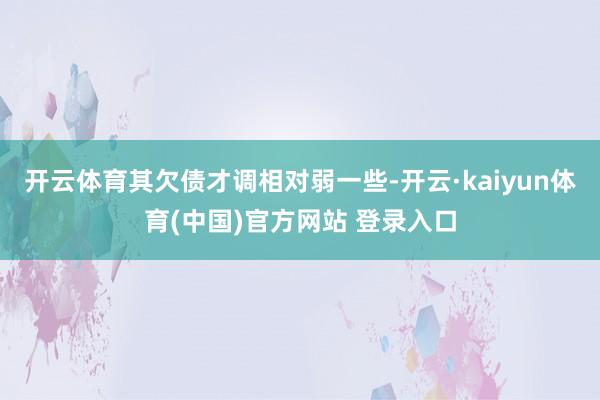 开云体育其欠债才调相对弱一些-开云·kaiyun体育(中国)官方网站 登录入口