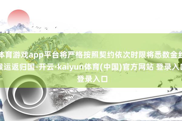 体育游戏app平台将严格按照契约依次时限将悉数金丝猴运返归国-开云·kaiyun体育(中国)官方网站 登录入口