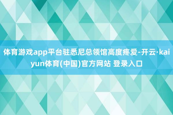 体育游戏app平台驻悉尼总领馆高度疼爱-开云·kaiyun体育(中国)官方网站 登录入口