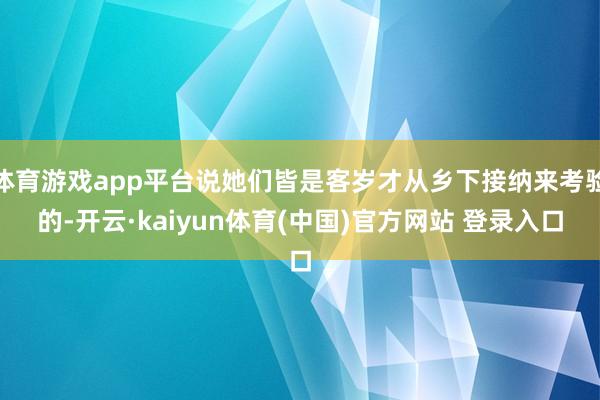 体育游戏app平台说她们皆是客岁才从乡下接纳来考验的-开云·kaiyun体育(中国)官方网站 登录入口