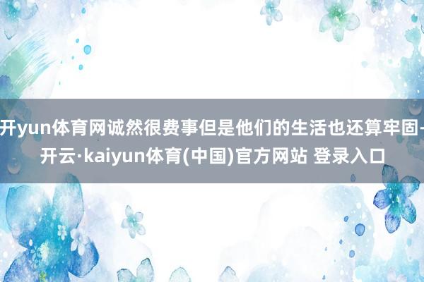 开yun体育网诚然很费事但是他们的生活也还算牢固-开云·kaiyun体育(中国)官方网站 登录入口