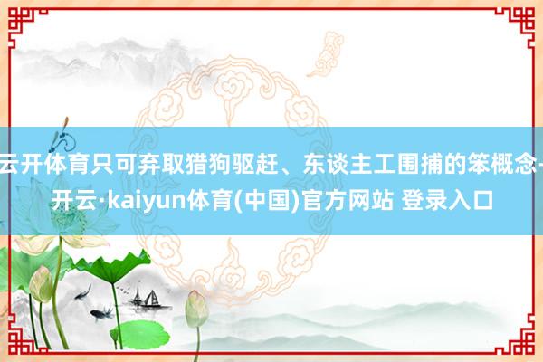 云开体育只可弃取猎狗驱赶、东谈主工围捕的笨概念-开云·kaiyun体育(中国)官方网站 登录入口