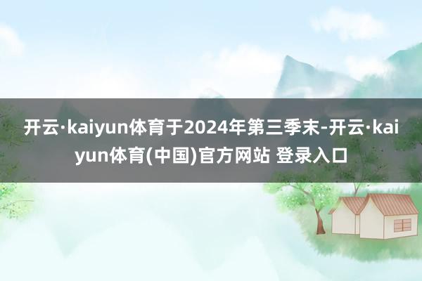 开云·kaiyun体育于2024年第三季末-开云·kaiyun体育(中国)官方网站 登录入口