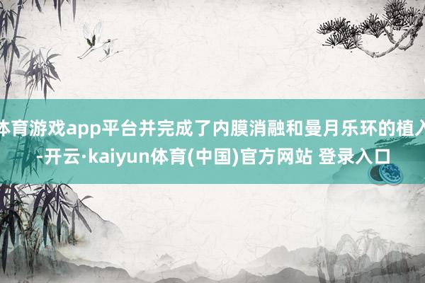体育游戏app平台并完成了内膜消融和曼月乐环的植入-开云·kaiyun体育(中国)官方网站 登录入口