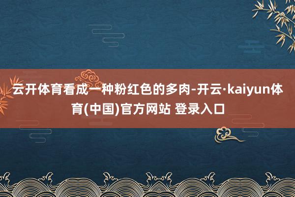 云开体育看成一种粉红色的多肉-开云·kaiyun体育(中国)官方网站 登录入口