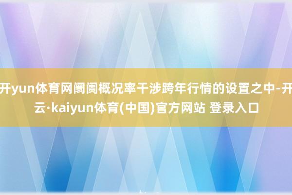 开yun体育网阛阓概况率干涉跨年行情的设置之中-开云·kaiyun体育(中国)官方网站 登录入口