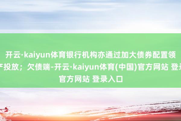 开云·kaiyun体育银行机构亦通过加大债券配置领略资产投放；欠债端-开云·kaiyun体育(中国)官方网站 登录入口