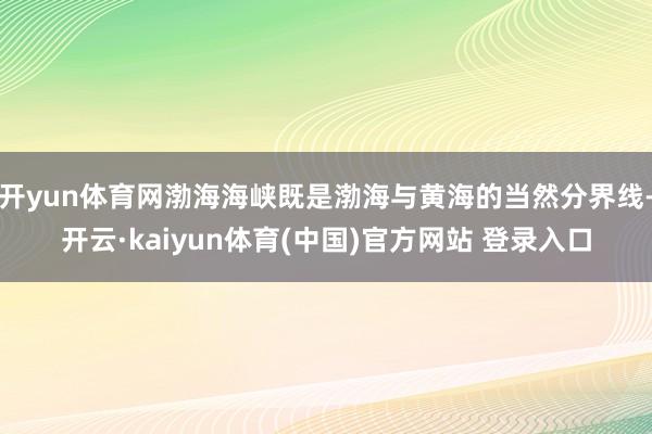 开yun体育网渤海海峡既是渤海与黄海的当然分界线-开云·kaiyun体育(中国)官方网站 登录入口