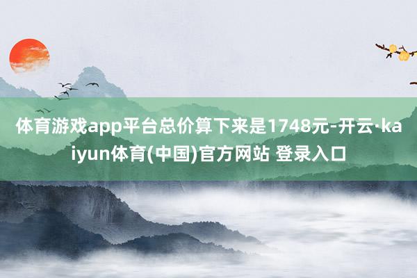 体育游戏app平台总价算下来是1748元-开云·kaiyun体育(中国)官方网站 登录入口