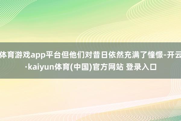 体育游戏app平台但他们对昔日依然充满了憧憬-开云·kaiyun体育(中国)官方网站 登录入口