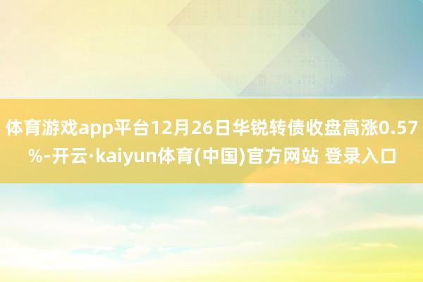 体育游戏app平台12月26日华锐转债收盘高涨0.57%-开云·kaiyun体育(中国)官方网站 登录入口