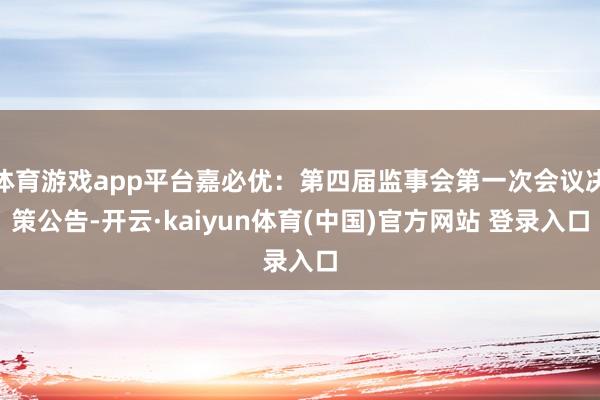 体育游戏app平台嘉必优：第四届监事会第一次会议决策公告-开云·kaiyun体育(中国)官方网站 登录入口