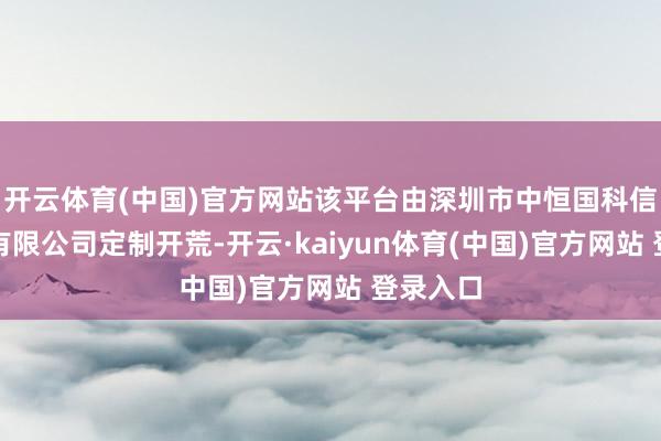 开云体育(中国)官方网站该平台由深圳市中恒国科信息时候有限公司定制开荒-开云·kaiyun体育(中国)官方网站 登录入口