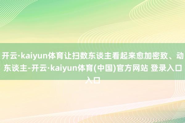 开云·kaiyun体育让扫数东谈主看起来愈加密致、动东谈主-开云·kaiyun体育(中国)官方网站 登录入口