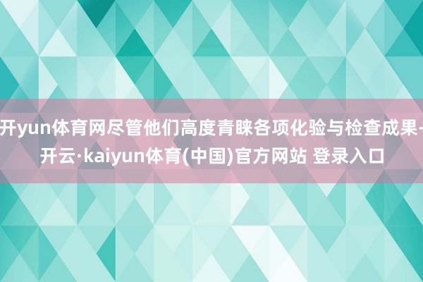 开yun体育网尽管他们高度青睐各项化验与检查成果-开云·kaiyun体育(中国)官方网站 登录入口