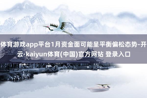 体育游戏app平台1月资金面可能呈平衡偏松态势-开云·kaiyun体育(中国)官方网站 登录入口