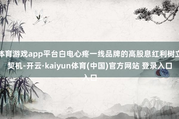 体育游戏app平台白电心疼一线品牌的高股息红利树立契机-开云·kaiyun体育(中国)官方网站 登录入口