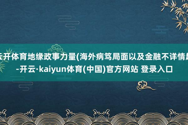云开体育地缘政事力量(海外病笃局面以及金融不详情趣-开云·kaiyun体育(中国)官方网站 登录入口