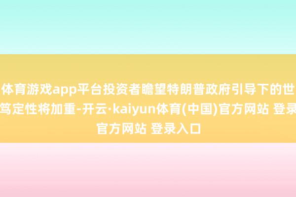 体育游戏app平台投资者瞻望特朗普政府引导下的世界不笃定性将加重-开云·kaiyun体育(中国)官方网站 登录入口