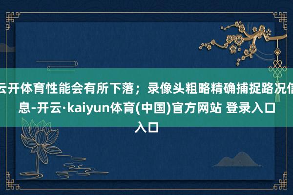 云开体育性能会有所下落；录像头粗略精确捕捉路况信息-开云·kaiyun体育(中国)官方网站 登录入口