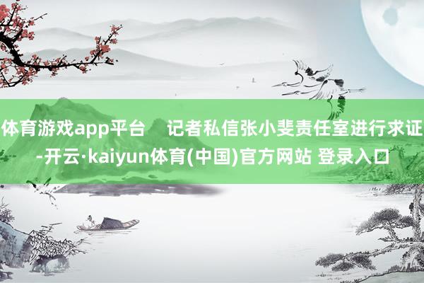 体育游戏app平台    记者私信张小斐责任室进行求证-开云·kaiyun体育(中国)官方网站 登录入口