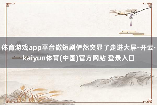 体育游戏app平台微短剧俨然突显了走进大屏-开云·kaiyun体育(中国)官方网站 登录入口