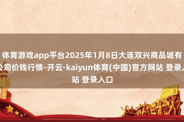 体育游戏app平台2025年1月8日大连双兴商品城有限公司价钱行情-开云·kaiyun体育(中国)官方网站 登录入口