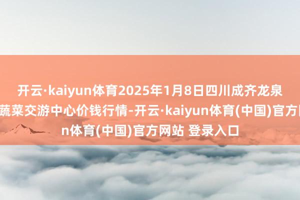 开云·kaiyun体育2025年1月8日四川成齐龙泉聚和(国外)果蔬菜交游中心价钱行情-开云·kaiyun体育(中国)官方网站 登录入口