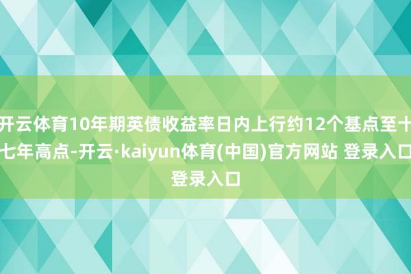 开云体育10年期英债收益率日内上行约12个基点至十七年高点-开云·kaiyun体育(中国)官方网站 登录入口